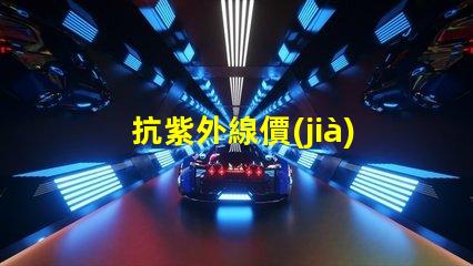 抗紫外線價(jià)格了解抗紫外線產(chǎn)品的性價(jià)比