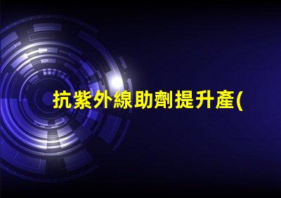 抗紫外線助劑提升產(chǎn)品耐用性與市場(chǎng)競(jìng)爭(zhēng)力的關(guān)鍵方案