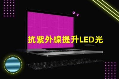 抗紫外線提升LED光源耐受性的關(guān)鍵技術(shù)