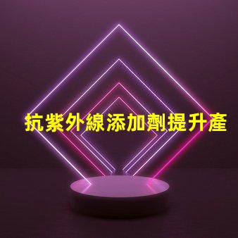 抗紫外線添加劑提升產(chǎn)品耐久性與安全性的關(guān)鍵