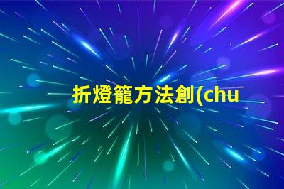 折燈籠方法創(chuàng)意燈籠折疊技巧揭秘
