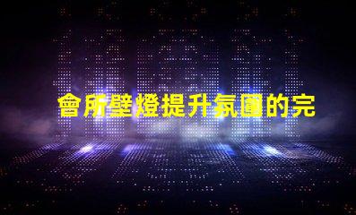 會所壁燈提升氛圍的完美選擇,如何挑選