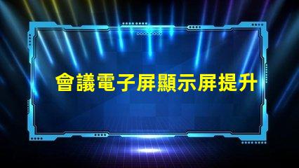 會議電子屏顯示屏提升會議效率的智能選擇