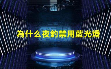 為什么夜釣禁用藍光燈探究藍光燈對魚類的影響