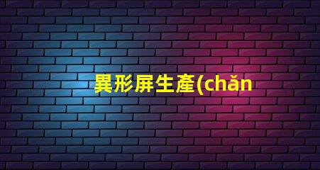 異形屏生產(chǎn)廠家如何選擇優(yōu)質(zhì)異形屏制造商