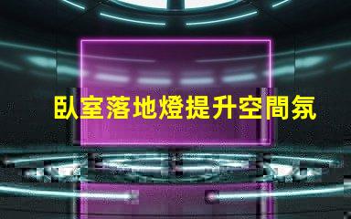 臥室落地燈提升空間氛圍的最佳選擇