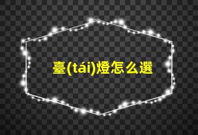 臺(tái)燈怎么選選擇最佳臺(tái)燈的實(shí)用指南