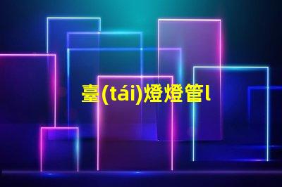臺(tái)燈燈管led如何選擇最佳LED燈管提升照明效果