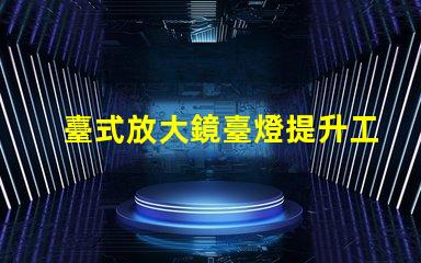 臺式放大鏡臺燈提升工作效率的必備工具,值得擁有嗎