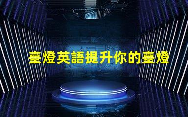 臺燈英語提升你的臺燈英語技能,掌握行業(yè)術(shù)語