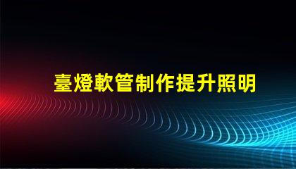 臺燈軟管制作提升照明效果的創(chuàng)新設(shè)計方案