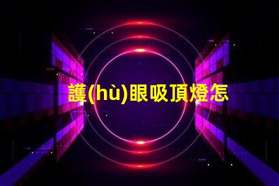 護(hù)眼吸頂燈怎么選選擇護(hù)眼吸頂燈的關(guān)鍵要素有哪些