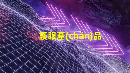 護眼產(chǎn)品有哪些探索提升視力與舒適度的創(chuàng)新選擇