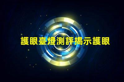 護眼臺燈測評揭示護眼臺燈的真實效果與選擇技巧