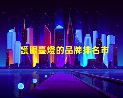 護眼臺燈的品牌排名市面上最受歡迎的護眼燈推薦