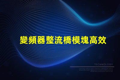 變頻器整流橋模塊高效能與可靠性解析