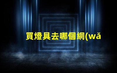 買燈具去哪個網(wǎng)站最好燈具購買平臺全解析