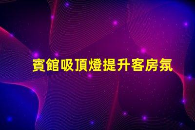 賓館吸頂燈提升客房氛圍的照明解決方案