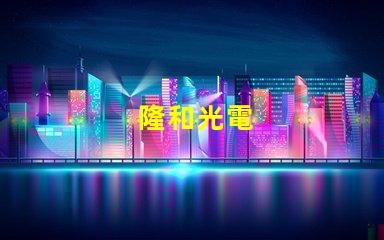 隆和光電