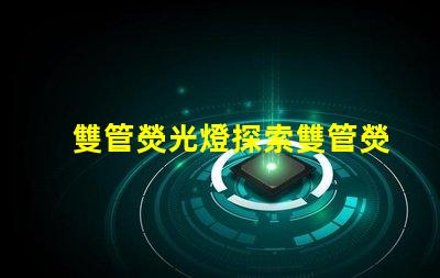 雙管熒光燈探索雙管熒光燈的能效優(yōu)勢(shì)