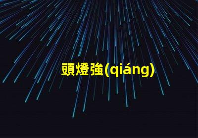 頭燈強(qiáng)光如何選擇適合戶(hù)外探險(xiǎn)的強(qiáng)光頭燈