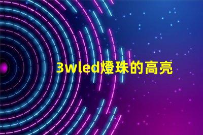 3wled燈珠的高亮度照明效果備受贊譽
