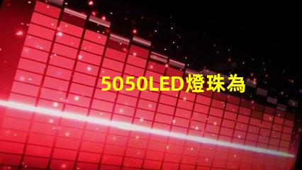 5050LED燈珠為你的家居照明提供多選擇