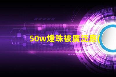 50w燈珠被廣泛應(yīng)用于照明領(lǐng)域