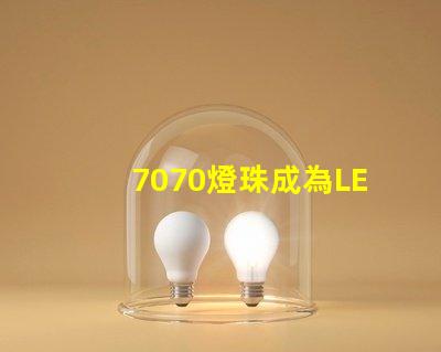 7070燈珠成為LED照明行業(yè)的主流選擇