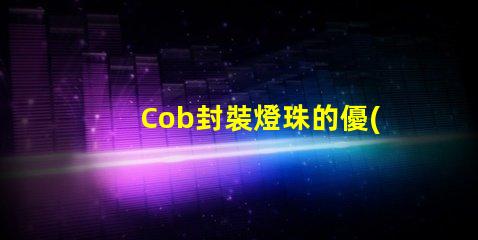 Cob封裝燈珠的優(yōu)勢(shì)與應(yīng)用場(chǎng)景