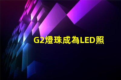 G2燈珠成為LED照明領(lǐng)域的新寵