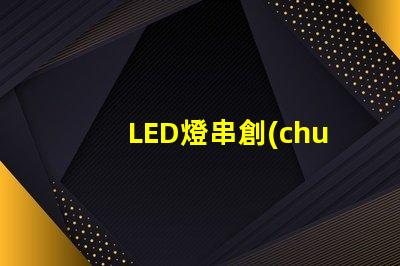 LED燈串創(chuàng)意（打造獨特的LED燈串創(chuàng)意設(shè)計）