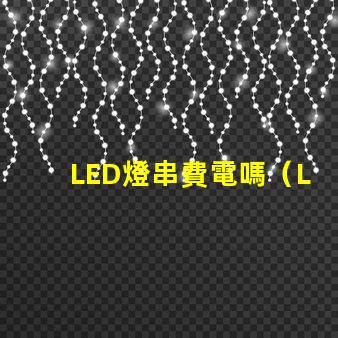 LED燈串費電嗎（LED燈串的能耗問題）
