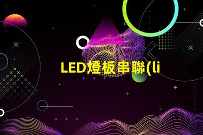 LED燈板串聯(lián)（燈板串聯(lián)方法）