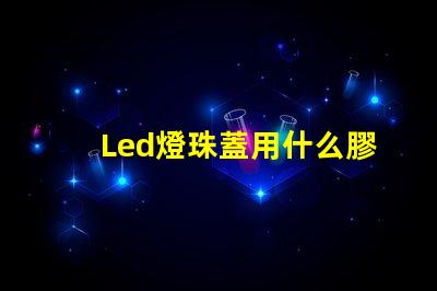 Led燈珠蓋用什么膠水粘