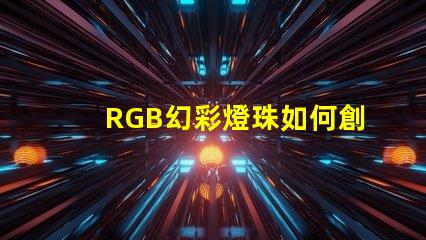 RGB幻彩燈珠如何創(chuàng)造絢爛多彩的視覺效果