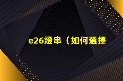 e26燈串（如何選擇適合的e26燈串）