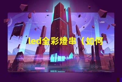 led全彩燈串（如何選擇高質(zhì)量的led全彩燈串）