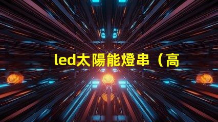led太陽能燈串（高效節(jié)能照明解決方案）