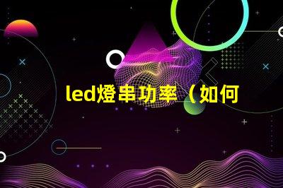 led燈串功率（如何選擇合適的led燈串功率）