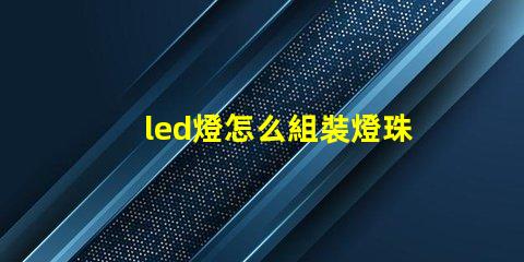 led燈怎么組裝燈珠