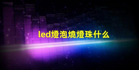 led燈泡燒燈珠什么意思