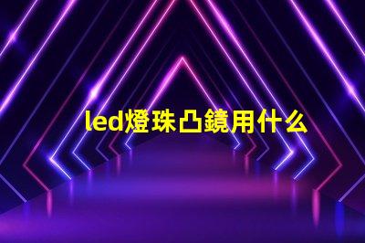 led燈珠凸鏡用什么膠