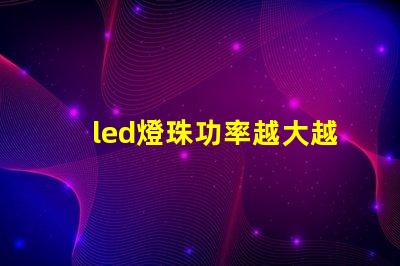 led燈珠功率越大越亮嗎