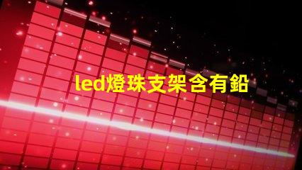 led燈珠支架含有鉛嗎