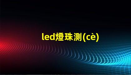 led燈珠測(cè)試質(zhì)量
