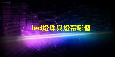 led燈珠與燈帶哪個好
