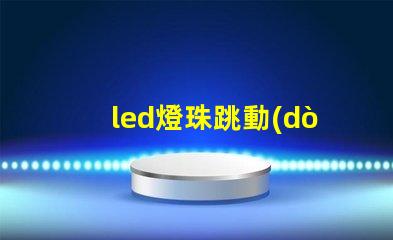 led燈珠跳動(dòng)是怎么回事