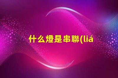 什么燈是串聯(lián)的（燈具中的串聯(lián)燈介紹）