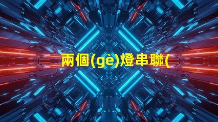 兩個(gè)燈串聯(lián)（如何將兩個(gè)燈串聯(lián)起來(lái)）
